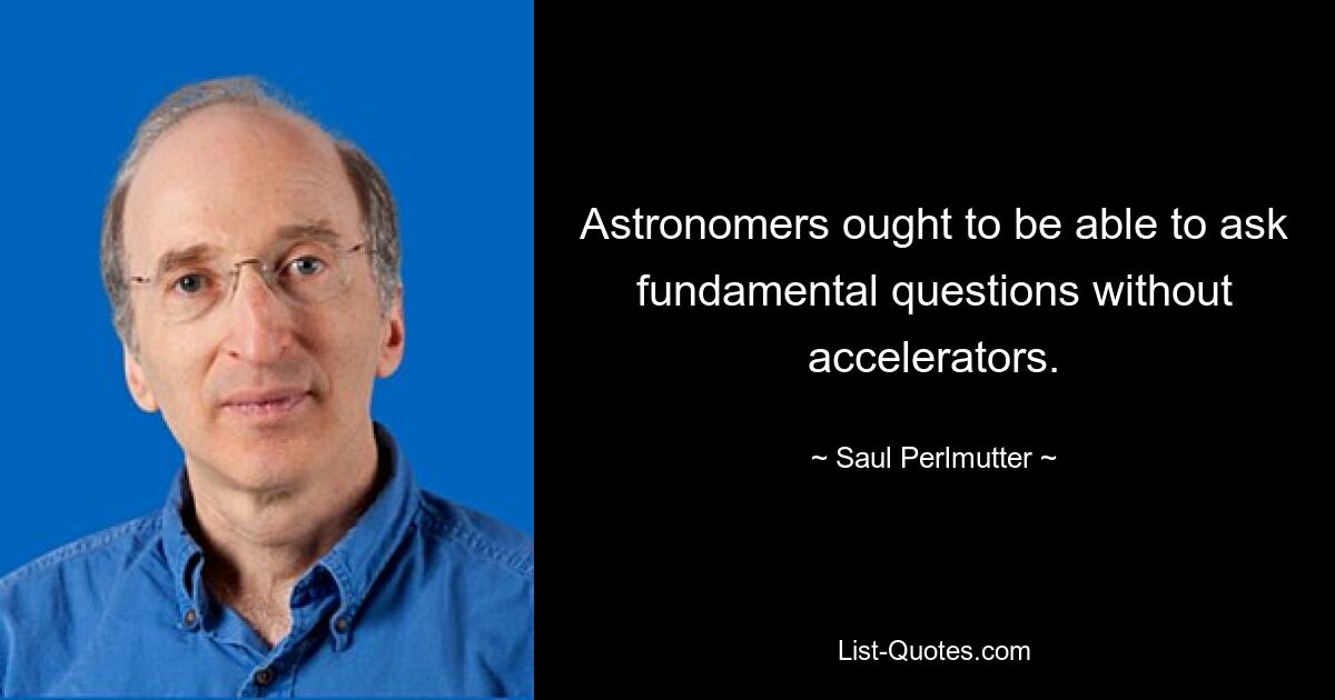 Astronomers ought to be able to ask fundamental questions without accelerators. — © Saul Perlmutter