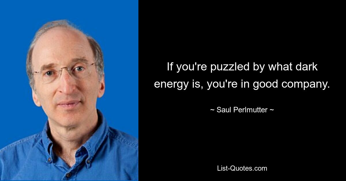 If you're puzzled by what dark energy is, you're in good company. — © Saul Perlmutter