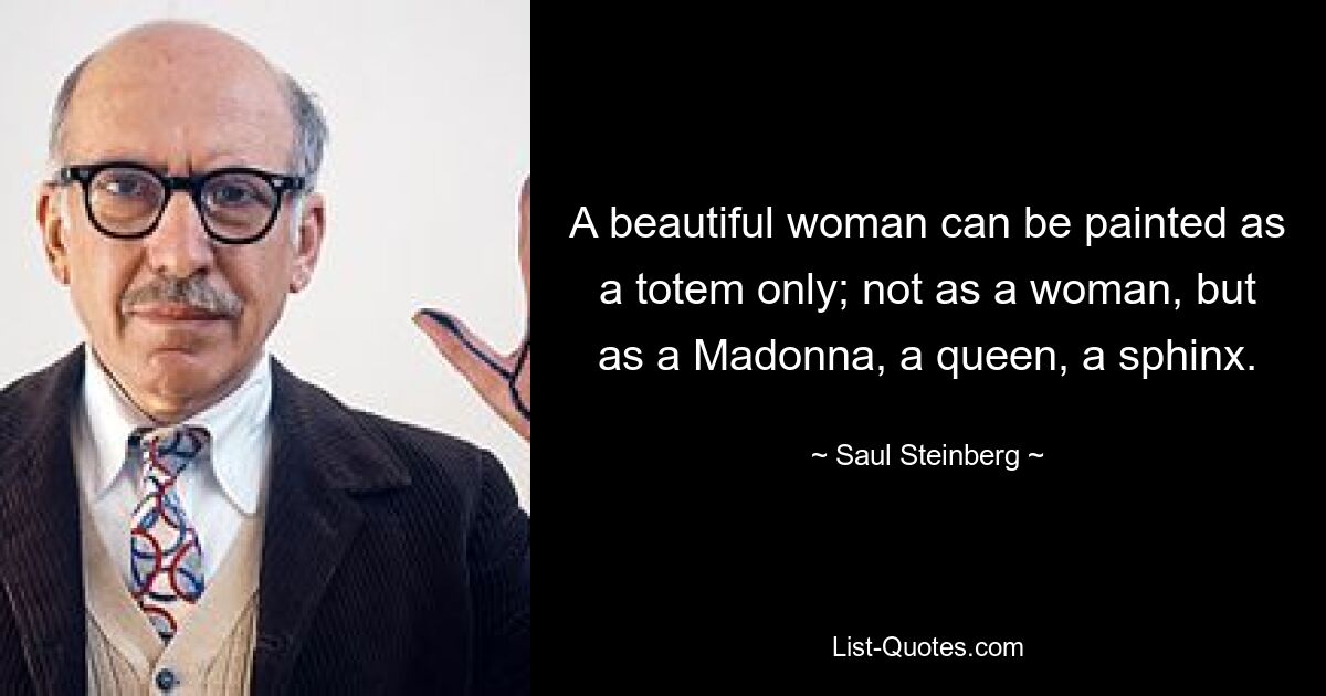 A beautiful woman can be painted as a totem only; not as a woman, but as a Madonna, a queen, a sphinx. — © Saul Steinberg
