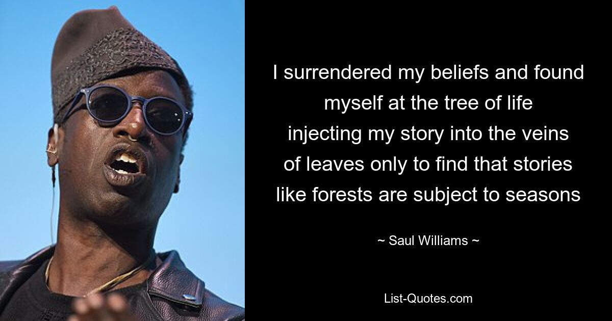 I surrendered my beliefs and found myself at the tree of life injecting my story into the veins of leaves only to find that stories like forests are subject to seasons — © Saul Williams