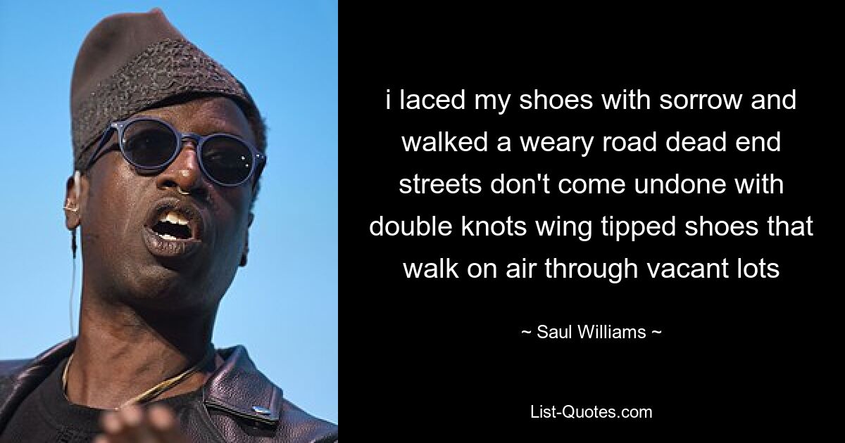 i laced my shoes with sorrow and walked a weary road dead end streets don't come undone with double knots wing tipped shoes that walk on air through vacant lots — © Saul Williams