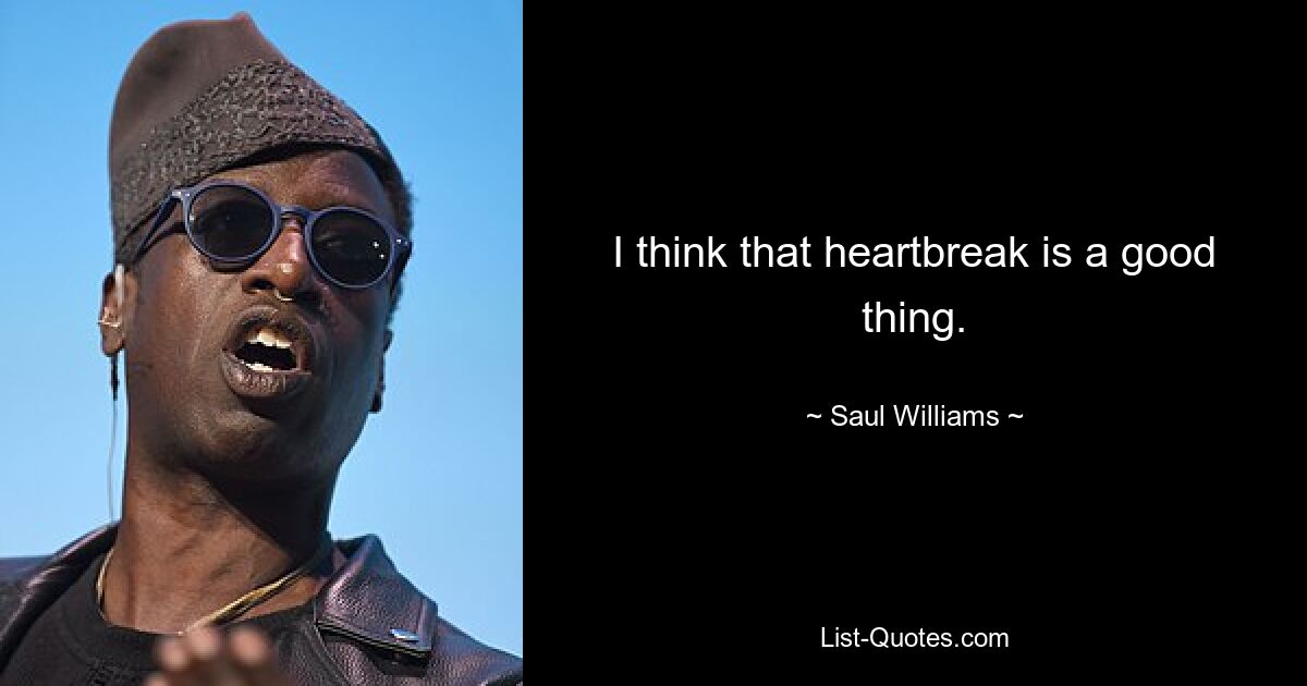 I think that heartbreak is a good thing. — © Saul Williams