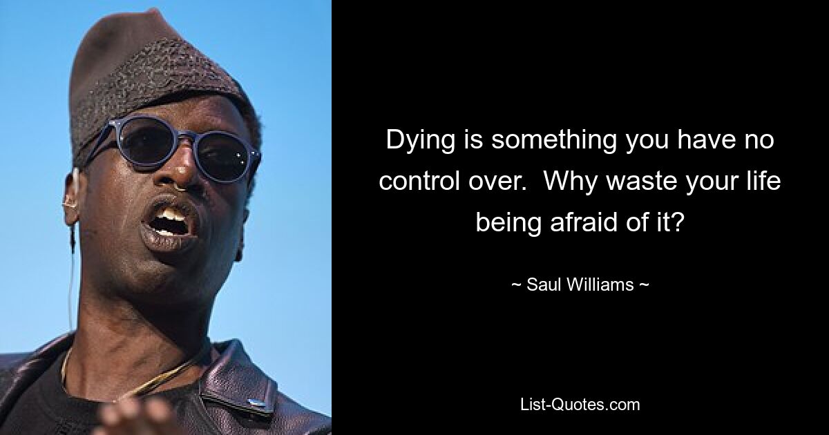 Dying is something you have no control over.  Why waste your life being afraid of it? — © Saul Williams