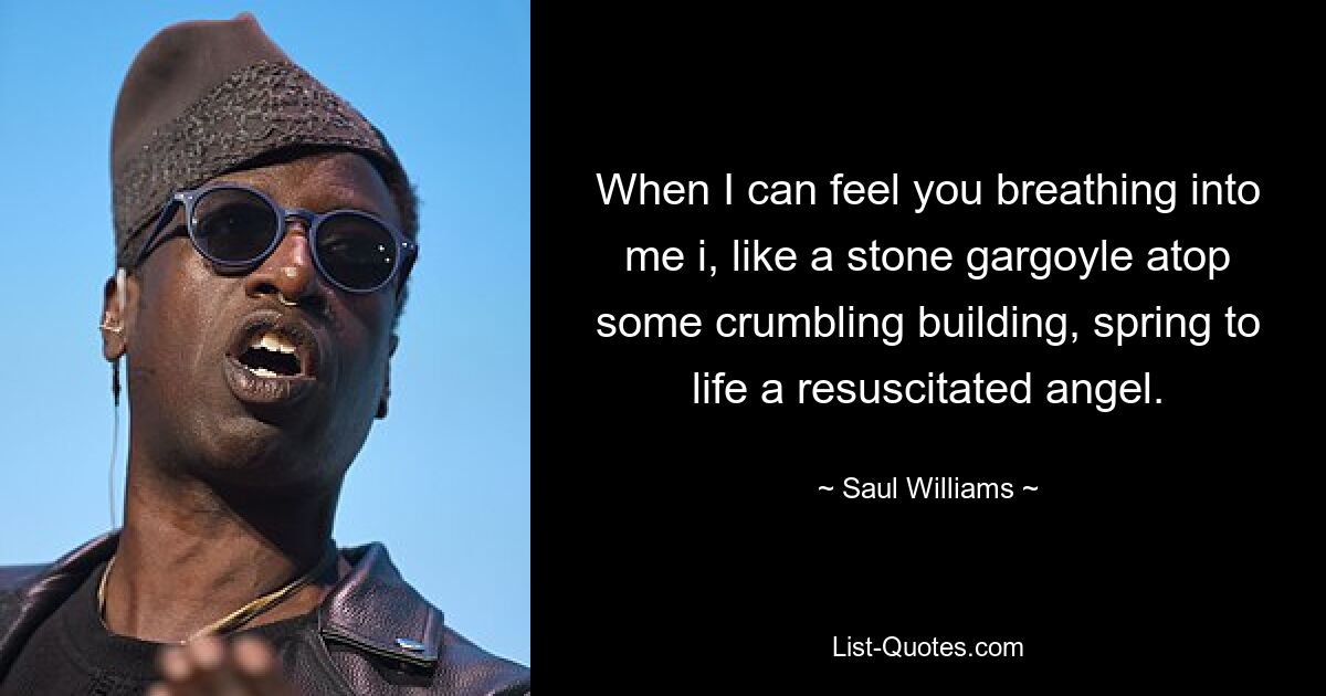 When I can feel you breathing into me i, like a stone gargoyle atop some crumbling building, spring to life a resuscitated angel. — © Saul Williams