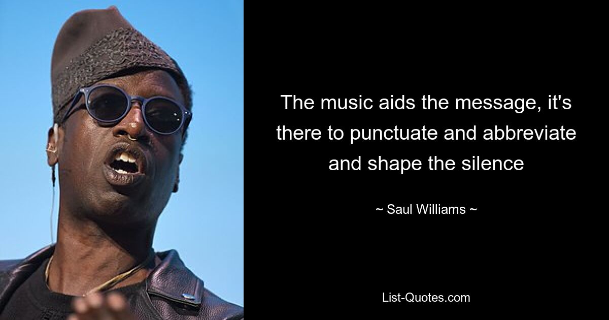 The music aids the message, it's there to punctuate and abbreviate and shape the silence — © Saul Williams