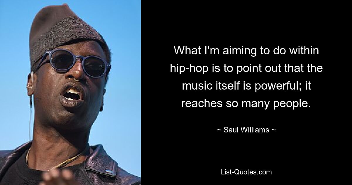 What I'm aiming to do within hip-hop is to point out that the music itself is powerful; it reaches so many people. — © Saul Williams