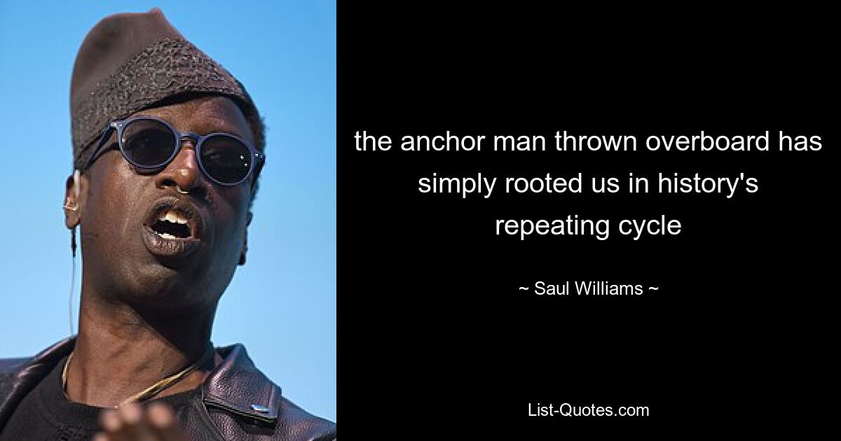 the anchor man thrown overboard has simply rooted us in history's repeating cycle — © Saul Williams