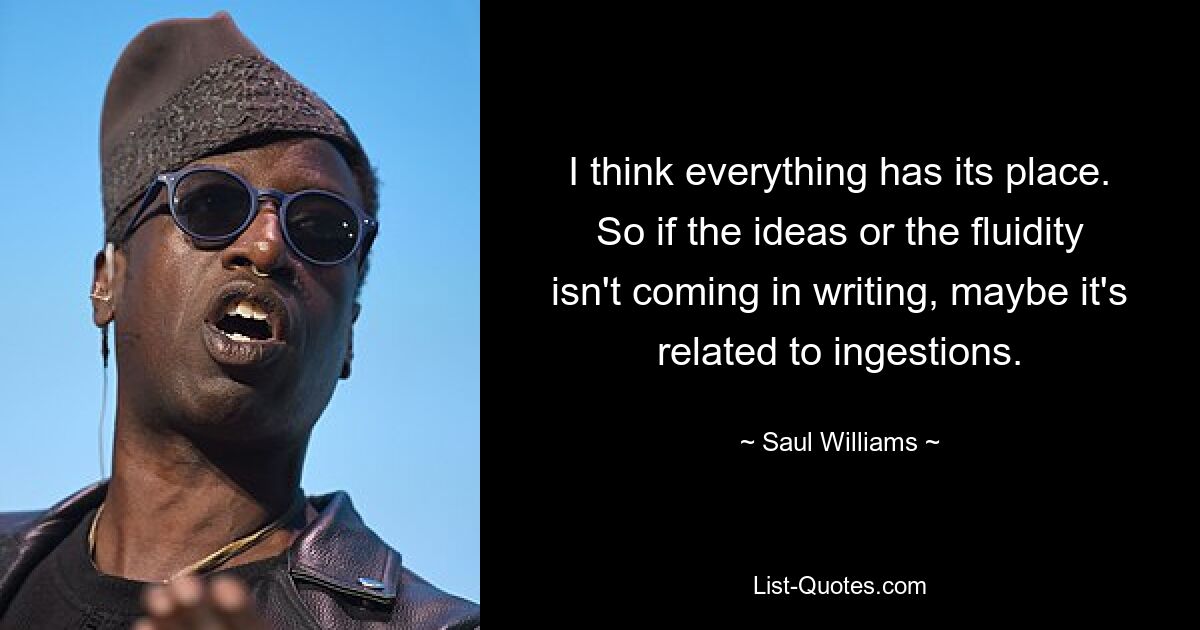 I think everything has its place. So if the ideas or the fluidity isn't coming in writing, maybe it's related to ingestions. — © Saul Williams