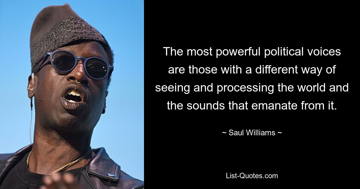 The most powerful political voices are those with a different way of seeing and processing the world and the sounds that emanate from it. — © Saul Williams