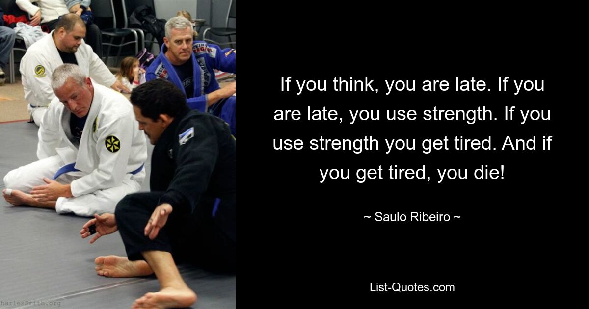 If you think, you are late. If you are late, you use strength. If you use strength you get tired. And if you get tired, you die! — © Saulo Ribeiro