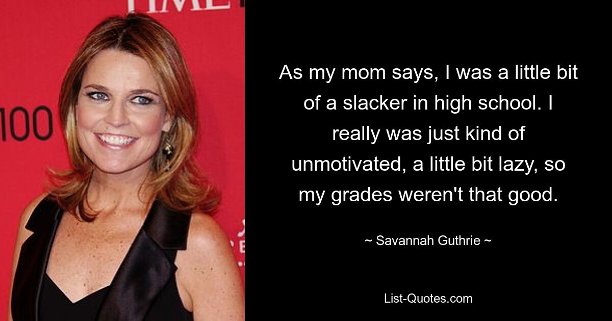 As my mom says, I was a little bit of a slacker in high school. I really was just kind of unmotivated, a little bit lazy, so my grades weren't that good. — © Savannah Guthrie