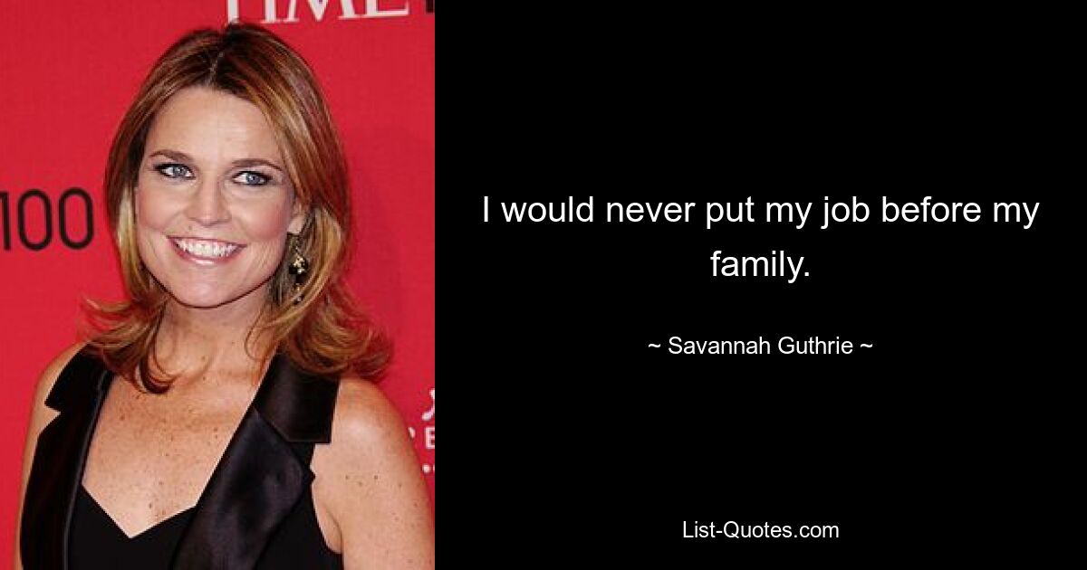 I would never put my job before my family. — © Savannah Guthrie