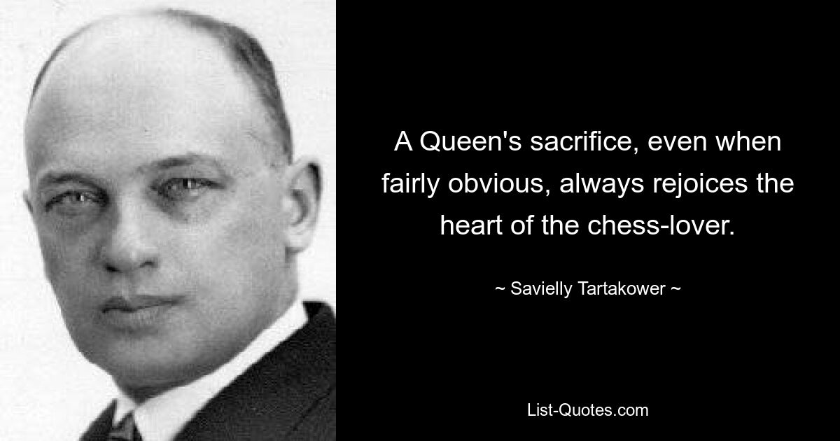 A Queen's sacrifice, even when fairly obvious, always rejoices the heart of the chess-lover. — © Savielly Tartakower