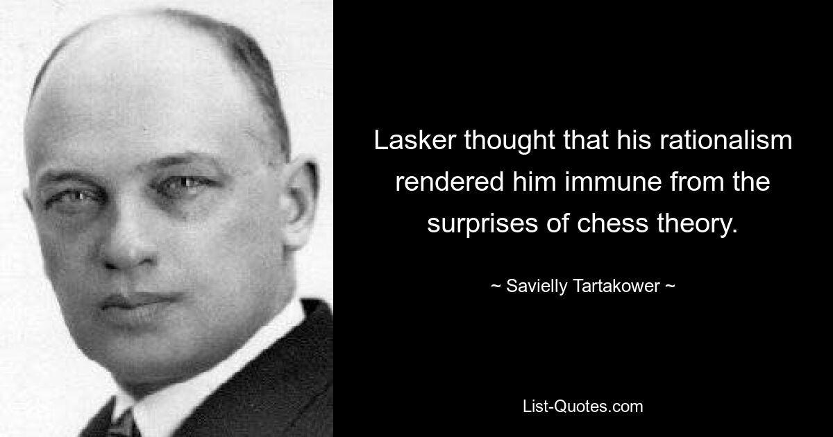 Lasker thought that his rationalism rendered him immune from the surprises of chess theory. — © Savielly Tartakower