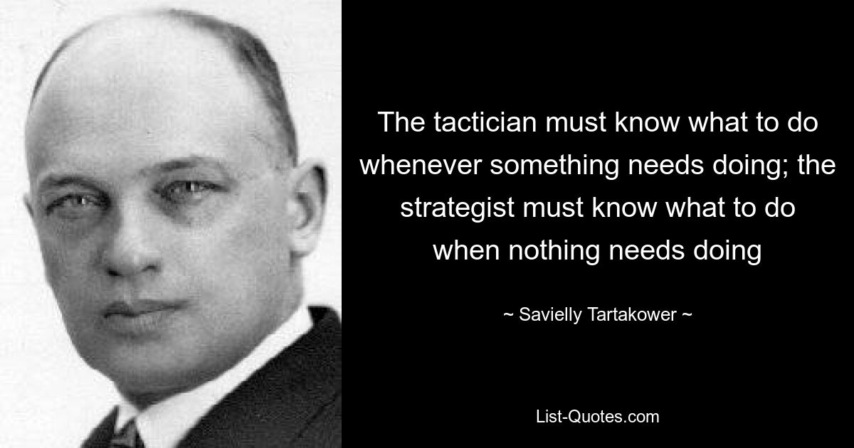 Der Taktiker muss wissen, was zu tun ist, wann immer etwas getan werden muss; Der Stratege muss wissen, was zu tun ist, wenn nichts getan werden muss – © Savielly Tartakower 