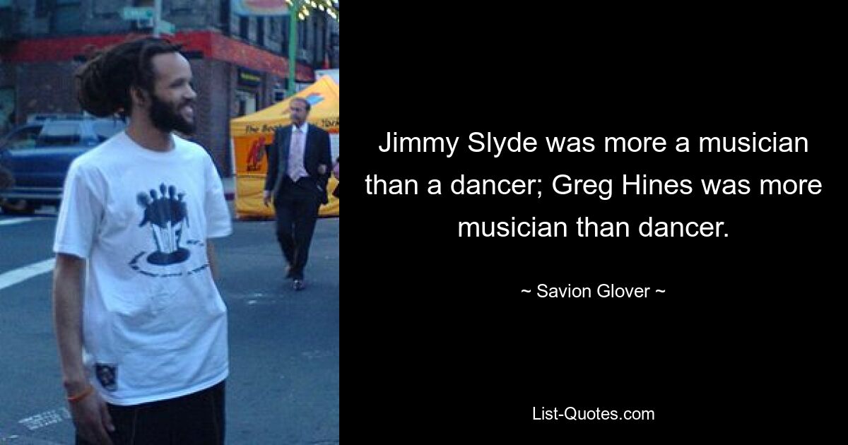 Jimmy Slyde was more a musician than a dancer; Greg Hines was more musician than dancer. — © Savion Glover