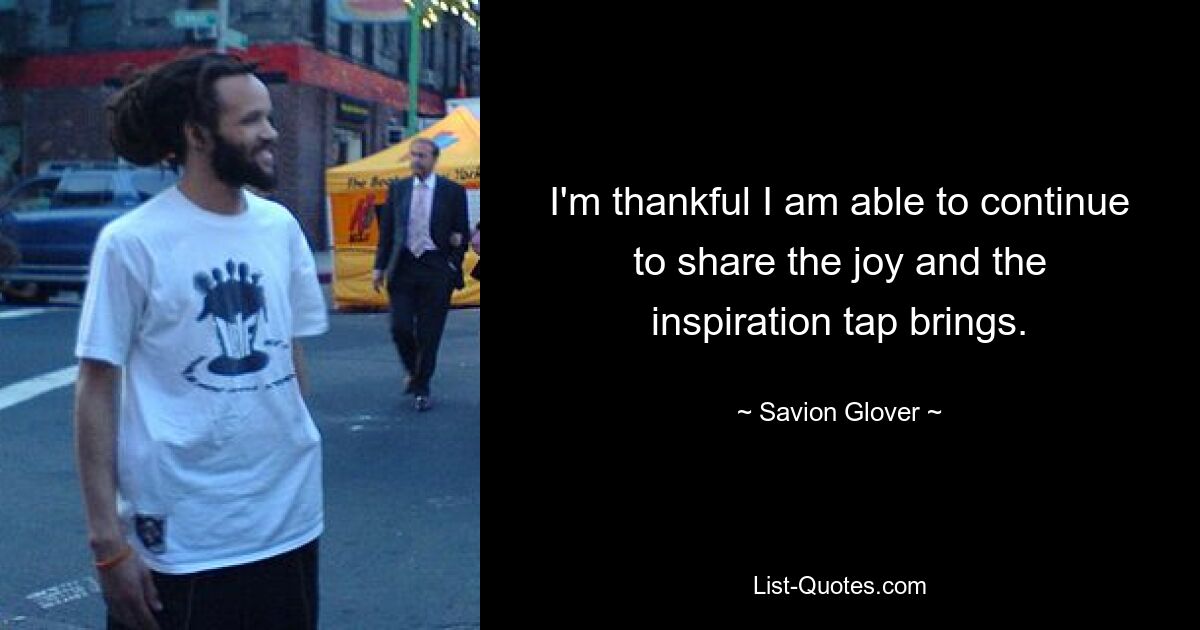 I'm thankful I am able to continue to share the joy and the inspiration tap brings. — © Savion Glover