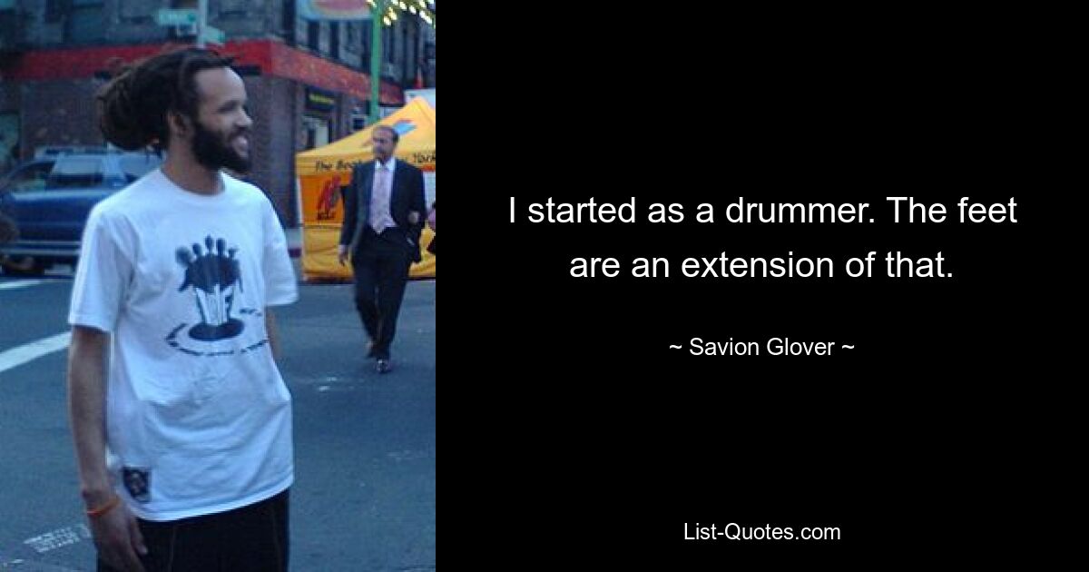 I started as a drummer. The feet are an extension of that. — © Savion Glover