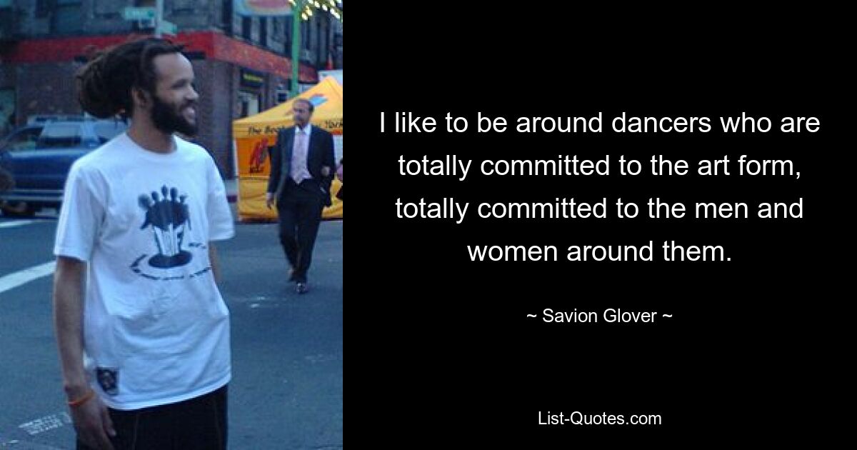 I like to be around dancers who are totally committed to the art form, totally committed to the men and women around them. — © Savion Glover