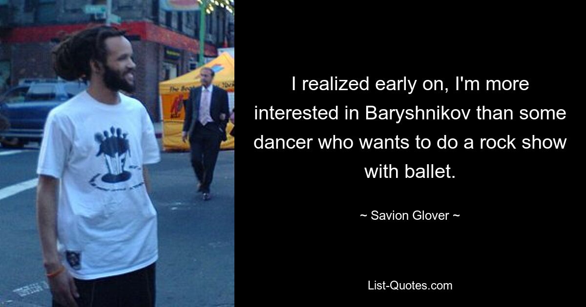 I realized early on, I'm more interested in Baryshnikov than some dancer who wants to do a rock show with ballet. — © Savion Glover