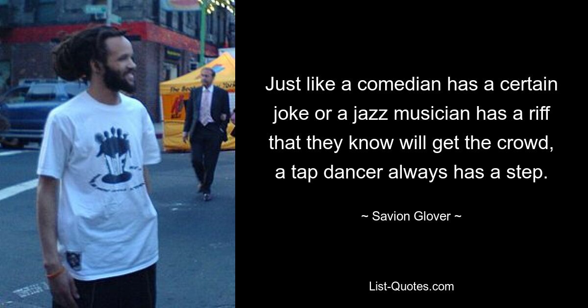 Just like a comedian has a certain joke or a jazz musician has a riff that they know will get the crowd, a tap dancer always has a step. — © Savion Glover