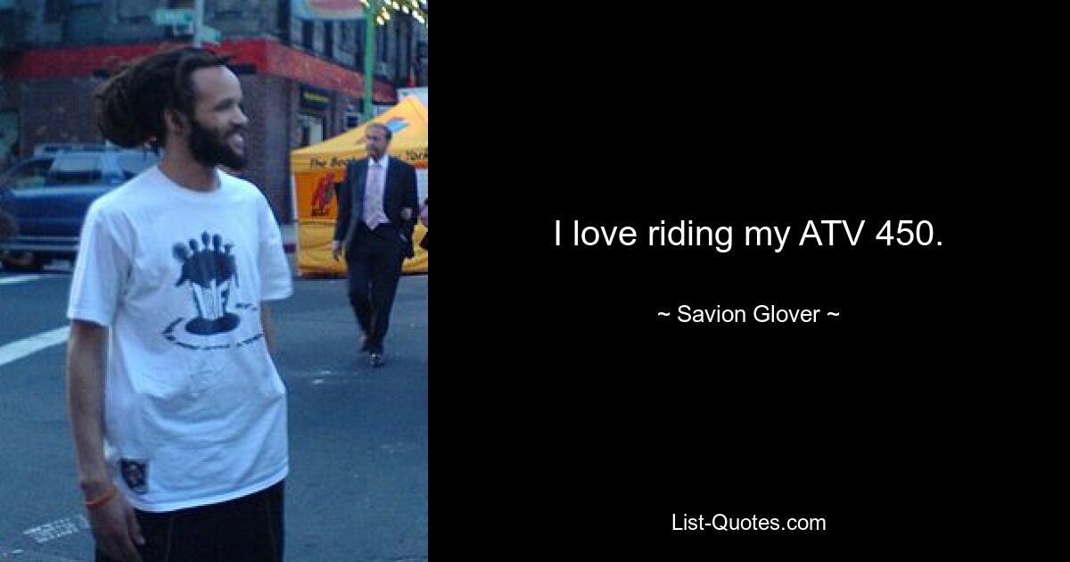 I love riding my ATV 450. — © Savion Glover