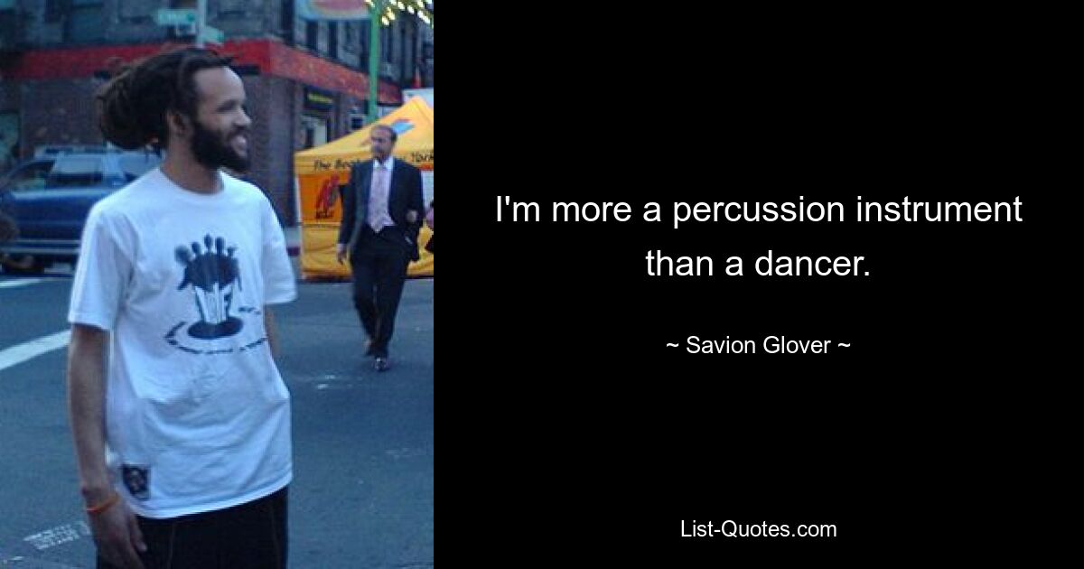 I'm more a percussion instrument than a dancer. — © Savion Glover