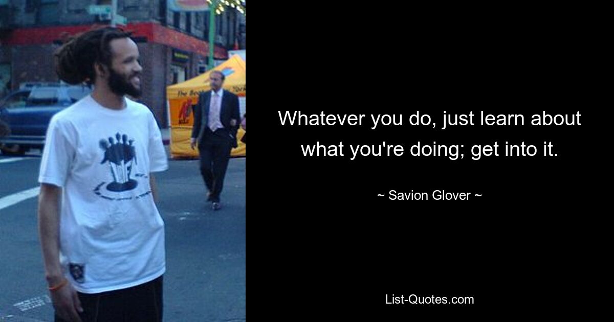 Whatever you do, just learn about what you're doing; get into it. — © Savion Glover