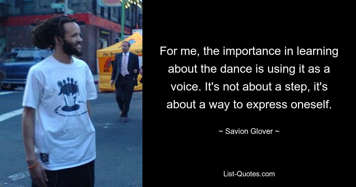 For me, the importance in learning about the dance is using it as a voice. It's not about a step, it's about a way to express oneself. — © Savion Glover