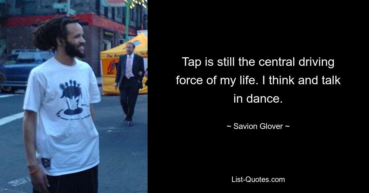 Tap is still the central driving force of my life. I think and talk in dance. — © Savion Glover