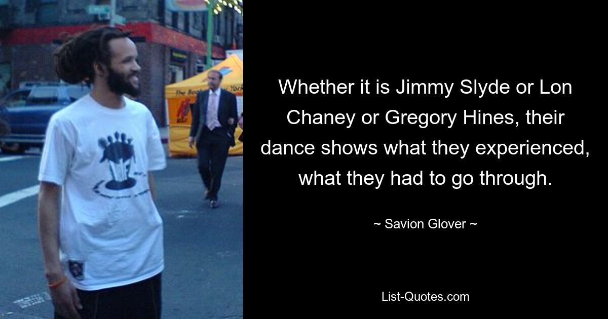 Whether it is Jimmy Slyde or Lon Chaney or Gregory Hines, their dance shows what they experienced, what they had to go through. — © Savion Glover