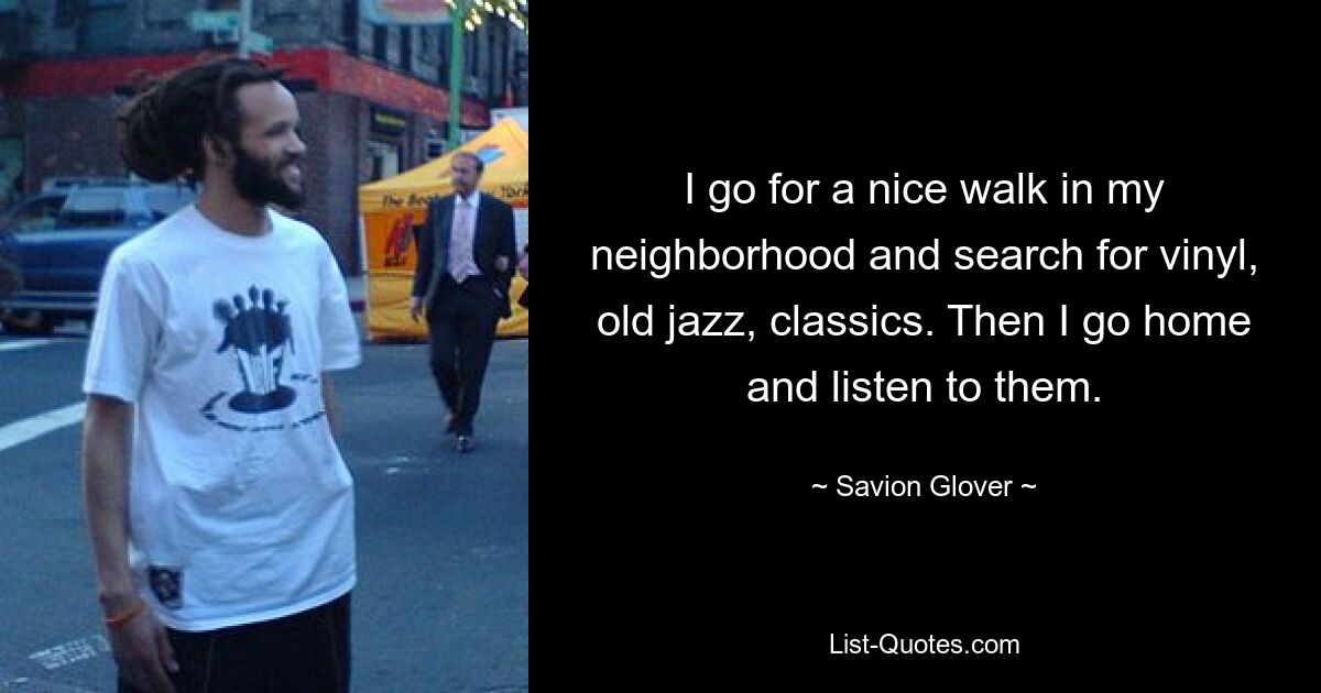 I go for a nice walk in my neighborhood and search for vinyl, old jazz, classics. Then I go home and listen to them. — © Savion Glover