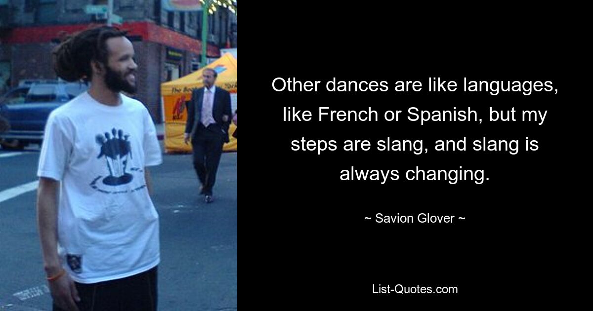 Other dances are like languages, like French or Spanish, but my steps are slang, and slang is always changing. — © Savion Glover