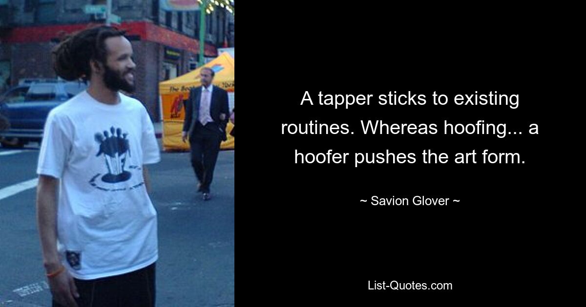 A tapper sticks to existing routines. Whereas hoofing... a hoofer pushes the art form. — © Savion Glover