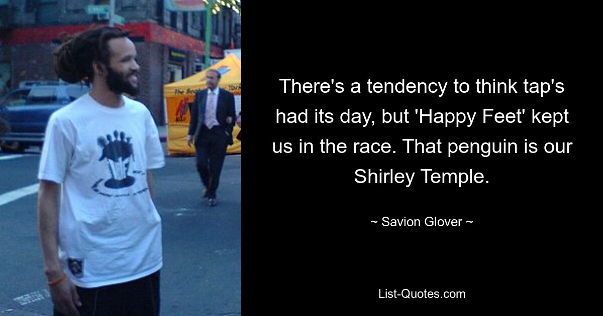 There's a tendency to think tap's had its day, but 'Happy Feet' kept us in the race. That penguin is our Shirley Temple. — © Savion Glover