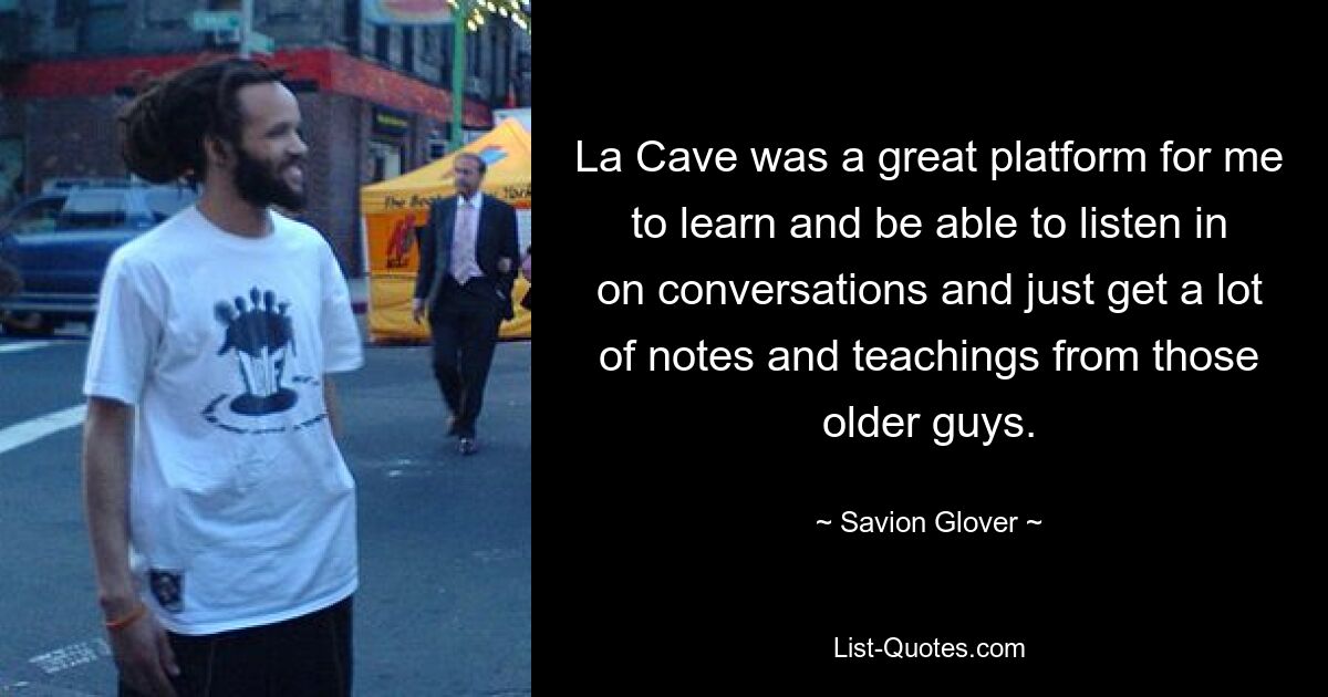 La Cave was a great platform for me to learn and be able to listen in on conversations and just get a lot of notes and teachings from those older guys. — © Savion Glover