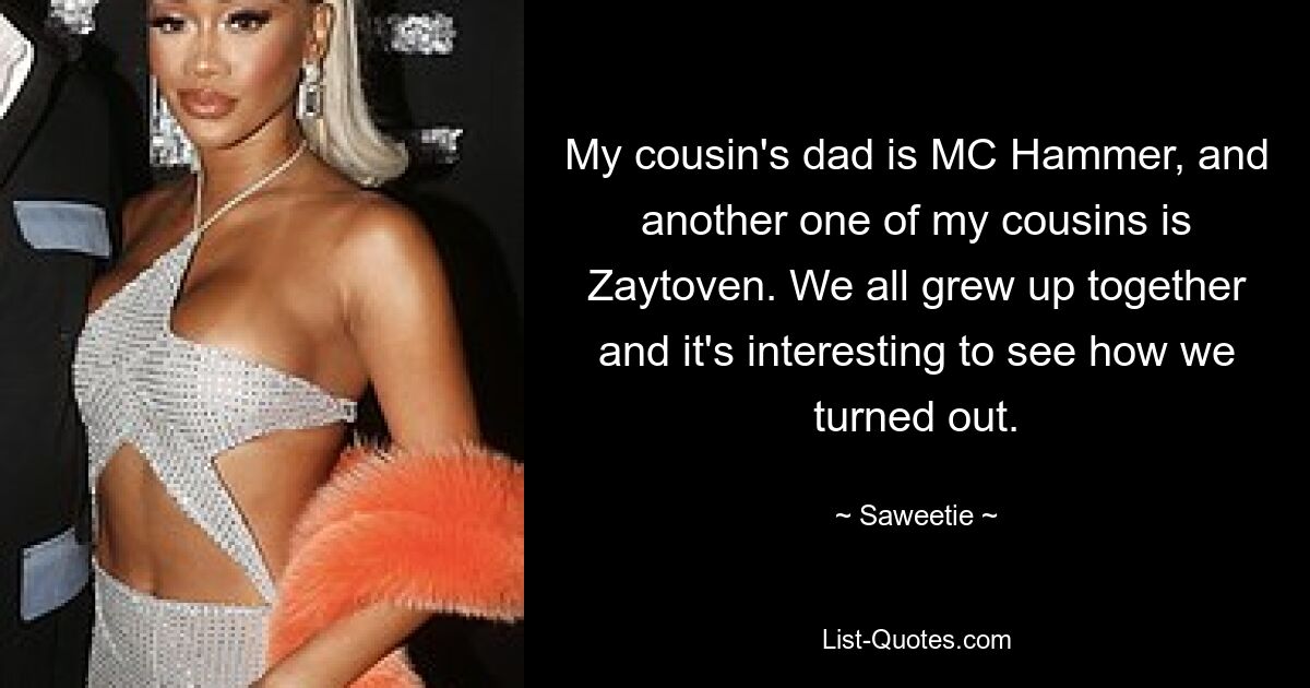 My cousin's dad is MC Hammer, and another one of my cousins is Zaytoven. We all grew up together and it's interesting to see how we turned out. — © Saweetie