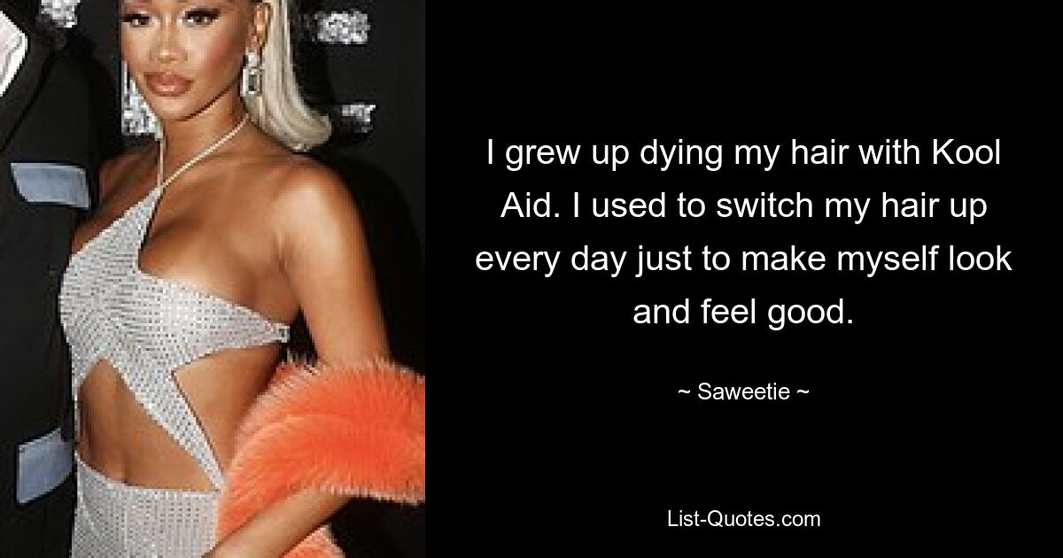 I grew up dying my hair with Kool Aid. I used to switch my hair up every day just to make myself look and feel good. — © Saweetie