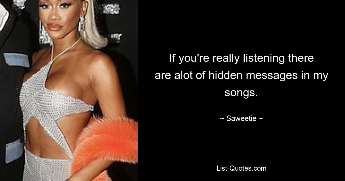 If you're really listening there are alot of hidden messages in my songs. — © Saweetie