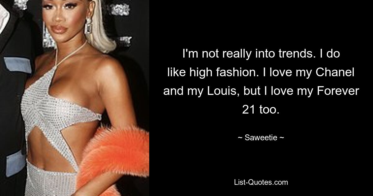 I'm not really into trends. I do like high fashion. I love my Chanel and my Louis, but I love my Forever 21 too. — © Saweetie