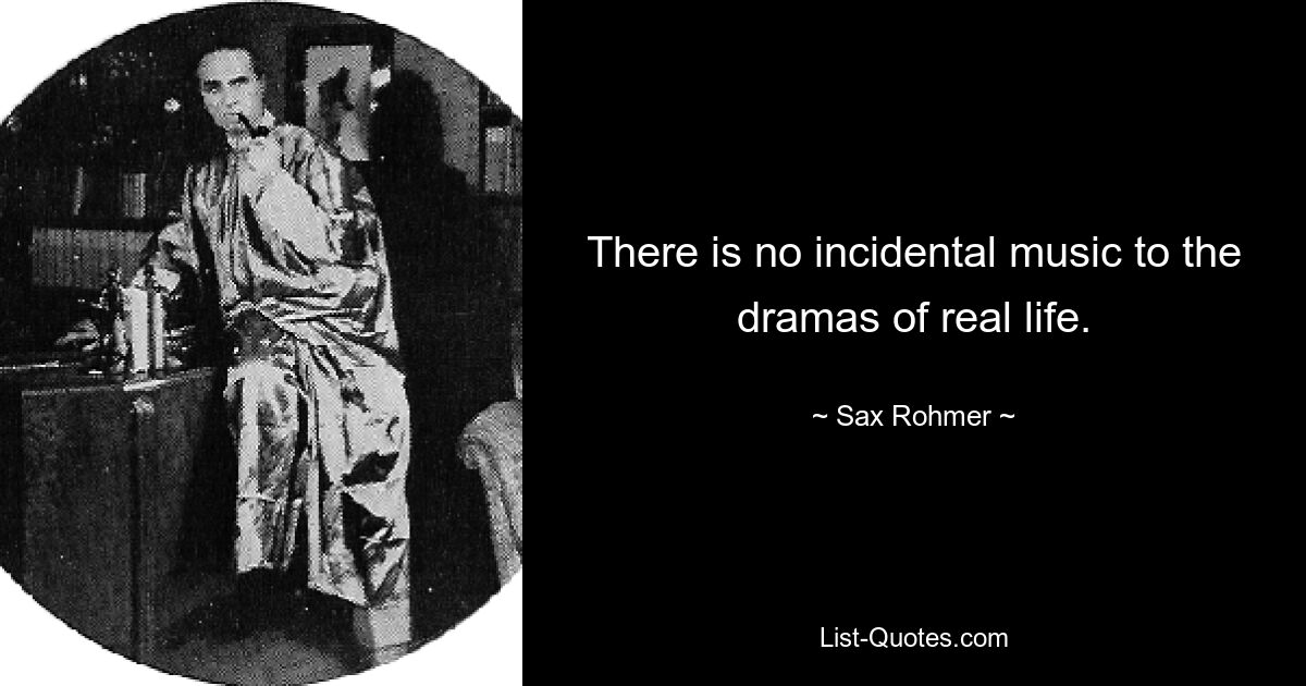 There is no incidental music to the dramas of real life. — © Sax Rohmer