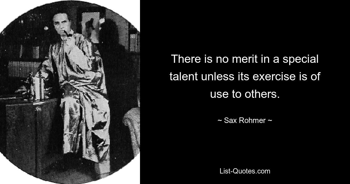 There is no merit in a special talent unless its exercise is of use to others. — © Sax Rohmer