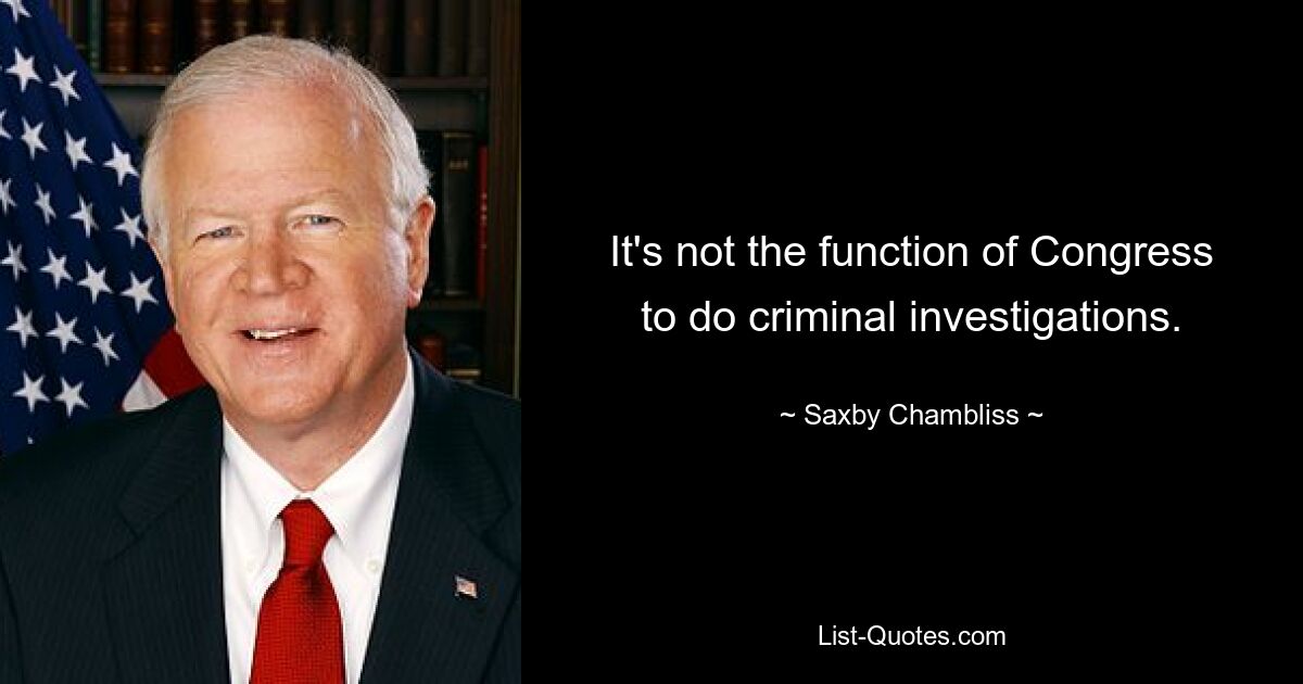 It's not the function of Congress to do criminal investigations. — © Saxby Chambliss