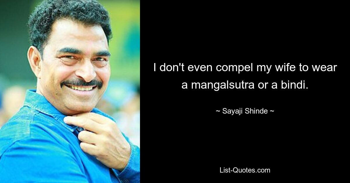 I don't even compel my wife to wear a mangalsutra or a bindi. — © Sayaji Shinde