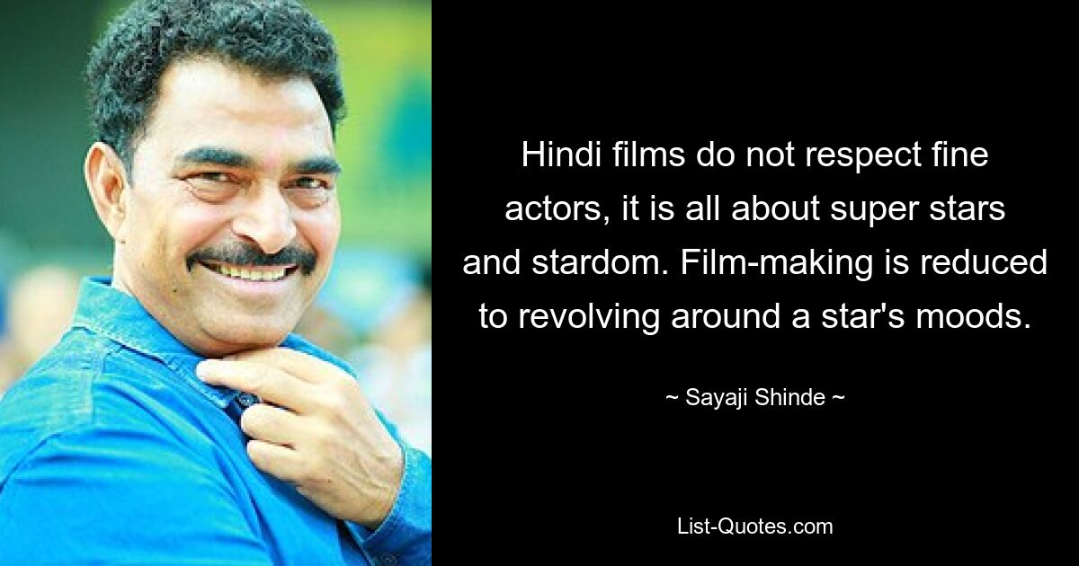 Hindi films do not respect fine actors, it is all about super stars and stardom. Film-making is reduced to revolving around a star's moods. — © Sayaji Shinde