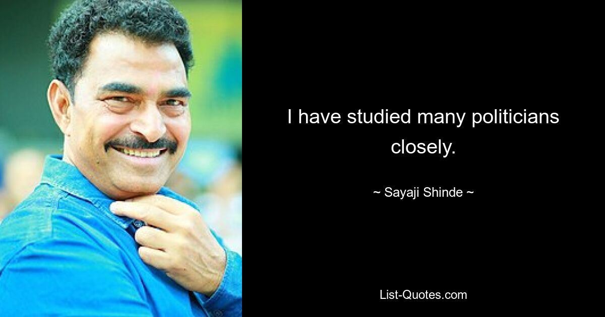 I have studied many politicians closely. — © Sayaji Shinde