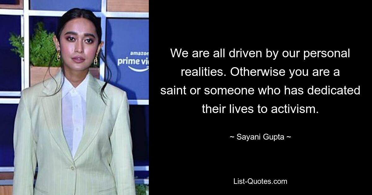 We are all driven by our personal realities. Otherwise you are a saint or someone who has dedicated their lives to activism. — © Sayani Gupta