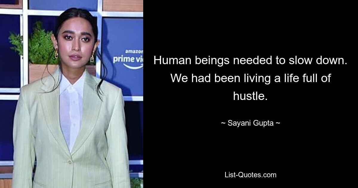 Human beings needed to slow down. We had been living a life full of hustle. — © Sayani Gupta