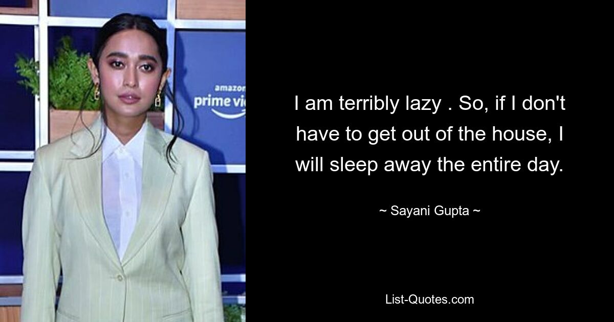 I am terribly lazy . So, if I don't have to get out of the house, I will sleep away the entire day. — © Sayani Gupta