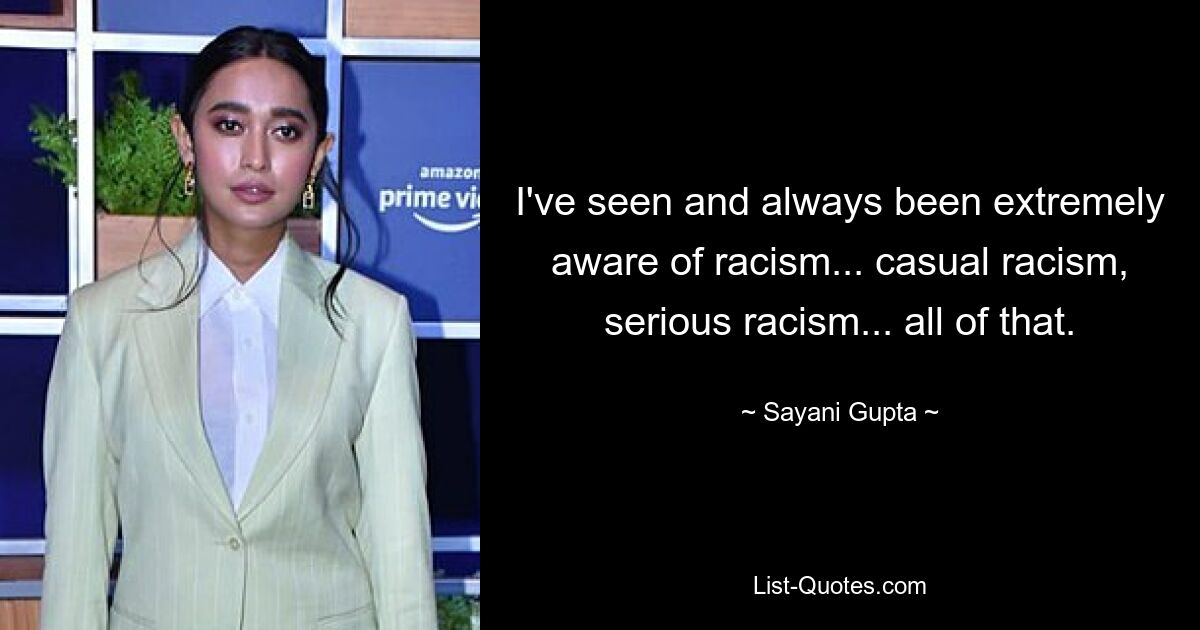 I've seen and always been extremely aware of racism... casual racism, serious racism... all of that. — © Sayani Gupta